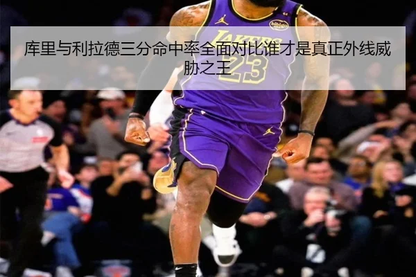 库里与利拉德三分命中率全面对比谁才是真正外线威胁之王