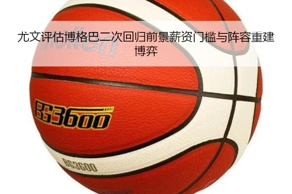 尤文评估博格巴二次回归前景薪资门槛与阵容重建博弈