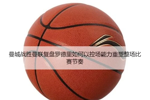 曼城战胜曼联复盘罗德里如何以控场能力重塑整场比赛节奏