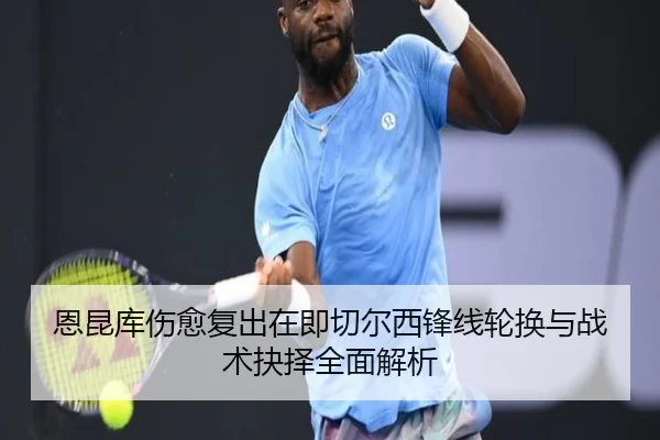 恩昆库伤愈复出在即切尔西锋线轮换与战术抉择全面解析