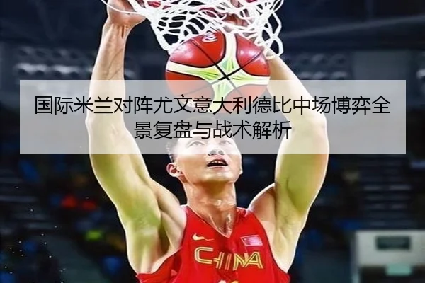 国际米兰对阵尤文意大利德比中场博弈全景复盘与战术解析