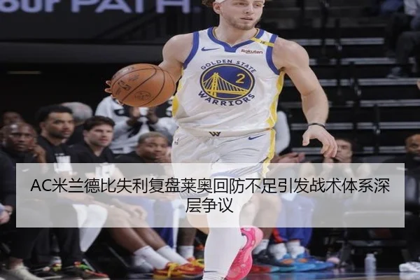 AC米兰德比失利复盘莱奥回防不足引发战术体系深层争议