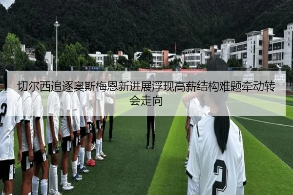 切尔西追逐奥斯梅恩新进展浮现高薪结构难题牵动转会走向