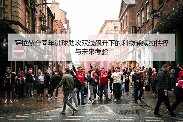 萨拉赫合同年进球助攻双线飙升下的利物浦续约抉择与未来考验