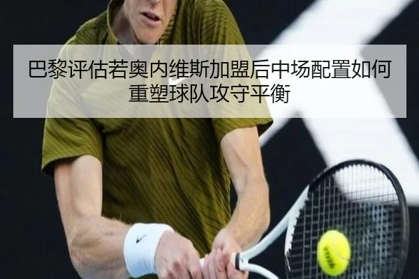 巴黎评估若奥内维斯加盟后中场配置如何重塑球队攻守平衡