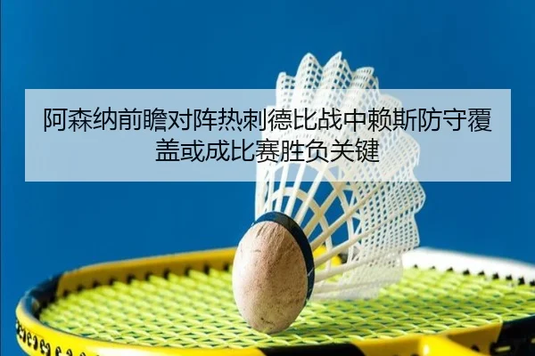 阿森纳前瞻对阵热刺德比战中赖斯防守覆盖或成比赛胜负关键