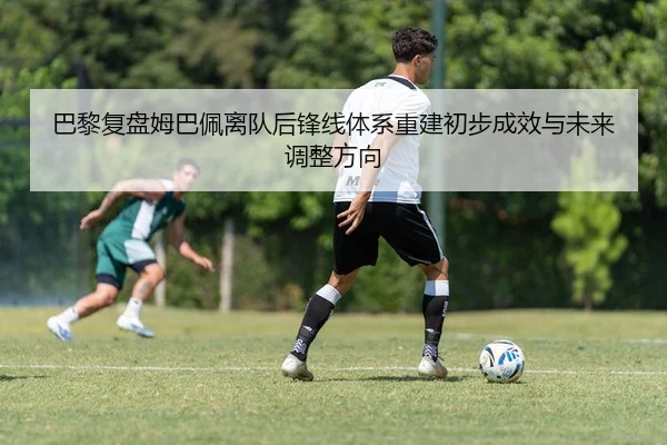巴黎复盘姆巴佩离队后锋线体系重建初步成效与未来调整方向