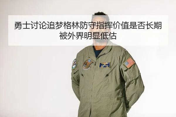 勇士讨论追梦格林防守指挥价值是否长期被外界明显低估