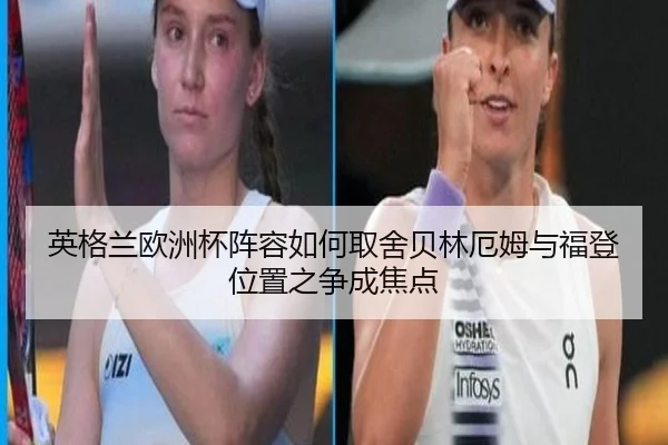 英格兰欧洲杯阵容如何取舍贝林厄姆与福登位置之争成焦点